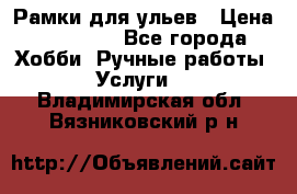 Рамки для ульев › Цена ­ 15 000 - Все города Хобби. Ручные работы » Услуги   . Владимирская обл.,Вязниковский р-н